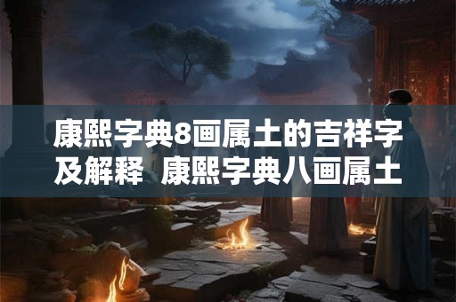 康熙字典8画属土的吉祥字及解释 康熙字典八画属土的吉祥字 康熙字典8画属土的吉祥字及解释 康熙字典八画属土的吉祥字
