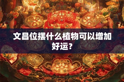 文昌位摆什么植物可以增加好运？