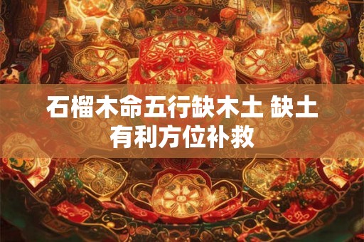 石榴木命五行缺木土 缺土有利方位补救
