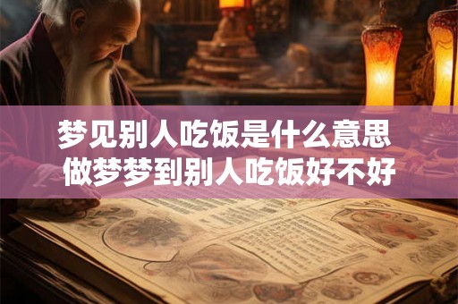 梦见别人吃饭是什么意思 做梦梦到别人吃饭好不好