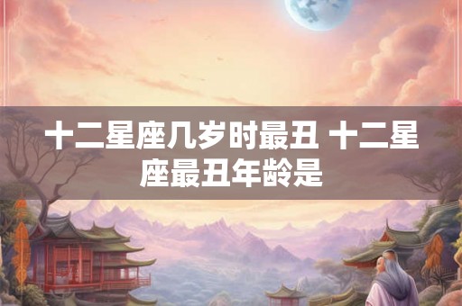 十二星座几岁时最丑 十二星座最丑年龄是