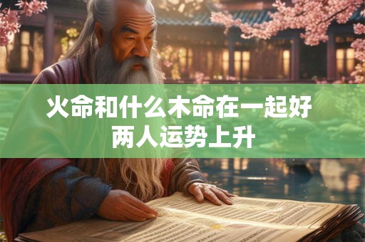 火命和什么木命在一起好 两人运势上升