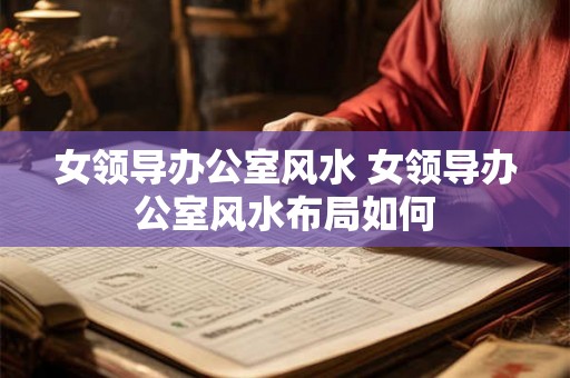 女领导办公室风水 女领导办公室风水布局如何