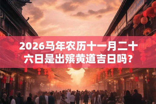 2026马年农历十一月二十六日是出殡黄道吉日吗? 2026马年农历十一月二十六日是出殡黄道吉日吗?