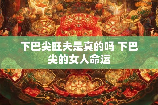 下巴尖旺夫是真的吗 下巴尖的女人命运 下巴尖旺夫是真的吗 下巴尖的女人命运
