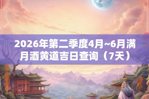 2026年第二季度4月~6月满月酒黄道吉日查询(7天) 2026年第二季度4月~6月满月酒黄道吉日查询(7天)
