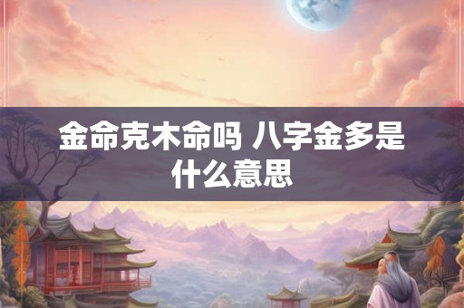 金命克木命吗 八字金多是什么意思