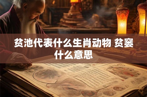 贫池代表什么生肖动物 贫窭什么意思