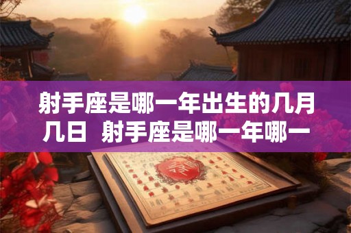 射手座是哪一年出生的几月几日  射手座是哪一年哪一月出生的