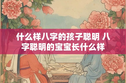 什么样八字的孩子聪明 八字聪明的宝宝长什么样