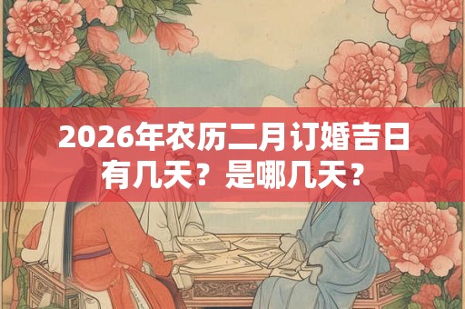 2026年农历二月订婚吉日有几天?是哪几天? 2026年农历二月订婚吉日有几天?是哪几天?