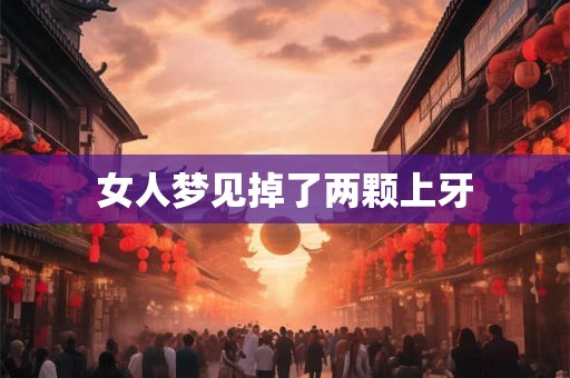 女人梦见掉了两颗上牙 女人梦见掉了两颗上牙
