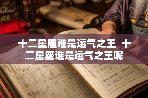 十二星座谁是运气之王  十二星座谁是运气之王呢