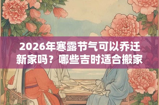 2026年寒露节气可以乔迁新家吗？哪些吉时适合搬家？