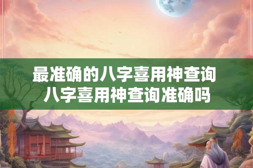 最准确的八字喜用神查询 八字喜用神查询准确吗