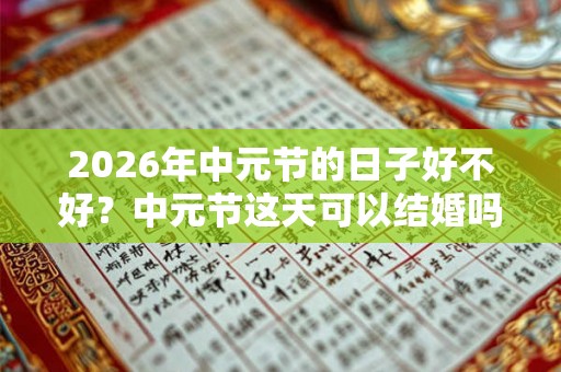 2026年中元节的日子好不好？中元节这天可以结婚吗？会触犯禁忌吗？