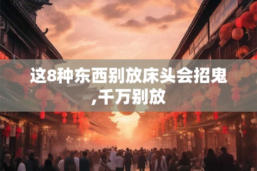 这8种东西别放床头会招鬼,千万别放 这8种东西别放床头会招鬼,千万别放