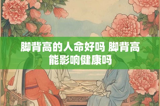 脚背高的人命好吗 脚背高能影响健康吗