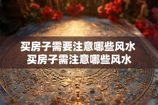买房子需要注意哪些风水 买房子需注意哪些风水