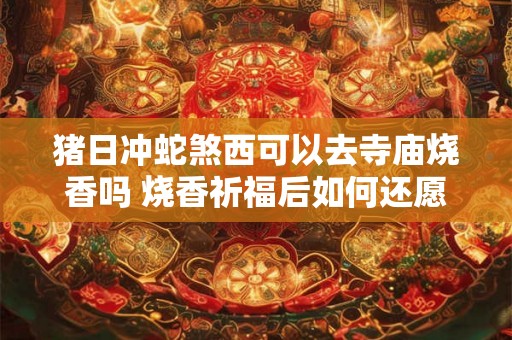 猪日冲蛇煞西可以去寺庙烧香吗 烧香祈福后如何还愿