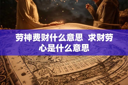 劳神费财什么意思  求财劳心是什么意思