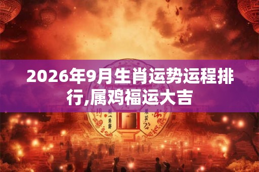 2026年9月生肖运势运程排行,属鸡福运大吉