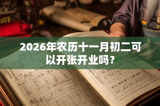 2026年农历十一月初二可以开张开业吗？