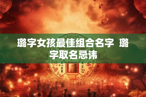 璐字女孩最佳组合名字  璐字取名忌讳