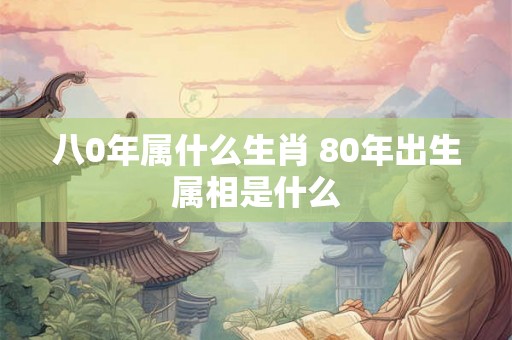 八0年属什么生肖 80年出生属相是什么