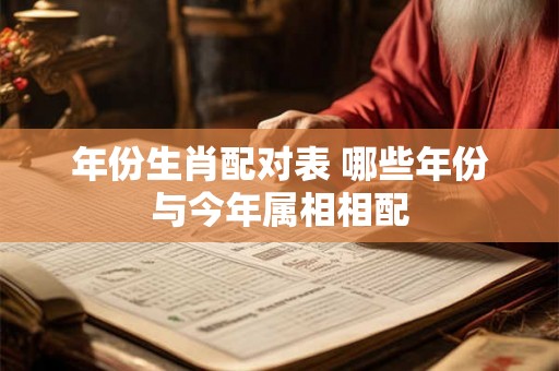 年份生肖配对表 哪些年份与今年属相相配