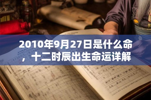 2010年9月27日是什么命,十二时辰出生命运详解 2010年9月27日是什么命,十二时辰出生命运详解