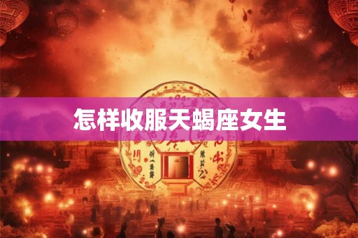 怎样收服天蝎座女生