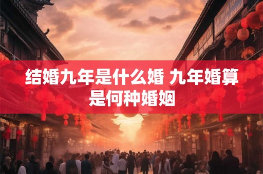 结婚九年是什么婚 九年婚算是何种婚姻
