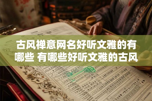 古风禅意网名好听文雅的有哪些 有哪些好听文雅的古风禅意网名 古风禅意网名好听文雅的有哪些 有哪些好听文雅的古风禅意网名