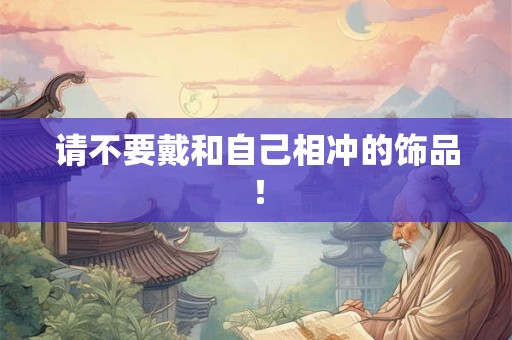 请不要戴和自己相冲的饰品！