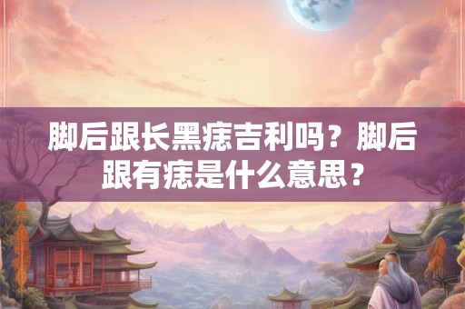 脚后跟长黑痣吉利吗？脚后跟有痣是什么意思？