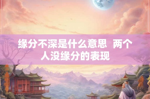 缘分不深是什么意思  两个人没缘分的表现