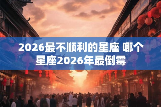 2026最不顺利的星座 哪个星座2026年最倒霉