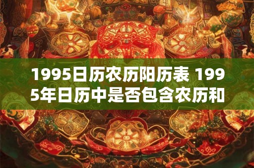 1995日历农历阳历表 1995年日历中是否包含农历和阳历