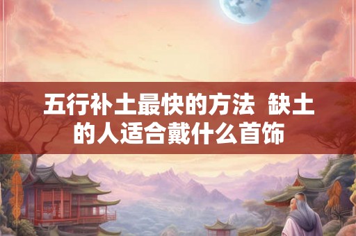五行补土最快的方法  缺土的人适合戴什么首饰