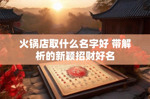 火锅店取什么名字好 带解析的新颖招财好名