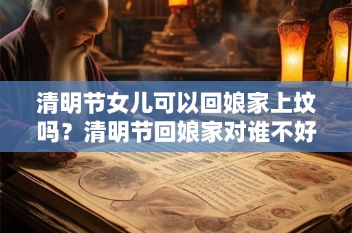 清明节女儿可以回娘家上坟吗？清明节回娘家对谁不好？