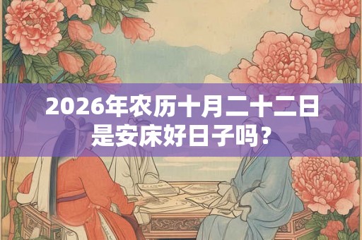 2026年农历十月二十二日是安床好日子吗? 2026年农历十月二十二日是安床好日子吗?