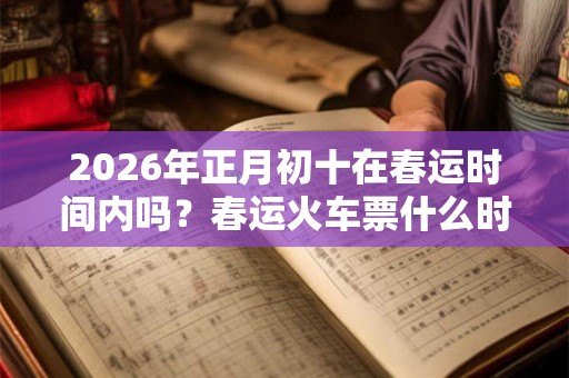 2026年正月初十在春运时间内吗？春运火车票什么时候预售？