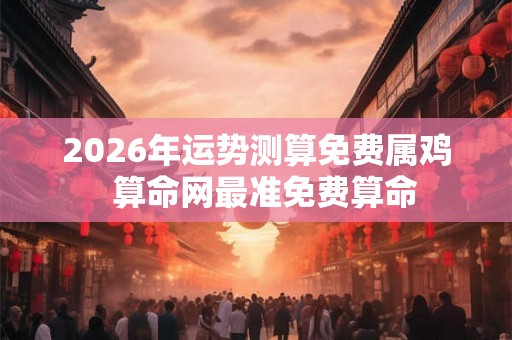 2026年运势测算免费属鸡  算命网最准免费算命