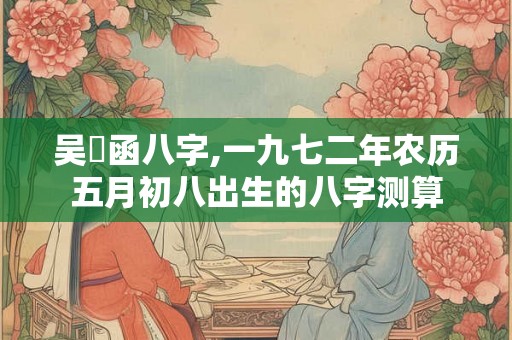 吴玥函八字,一九七二年农历五月初八出生的八字测算