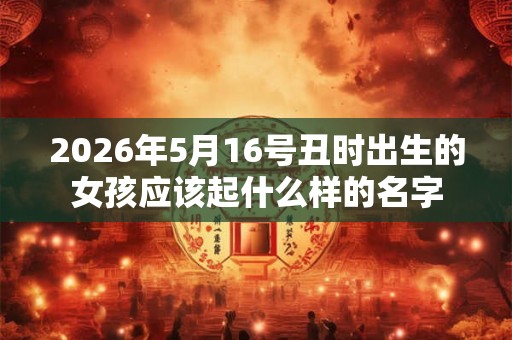 2026年5月16号丑时出生的女孩应该起什么样的名字