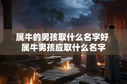 属牛的男孩取什么名字好 属牛男孩应取什么名字