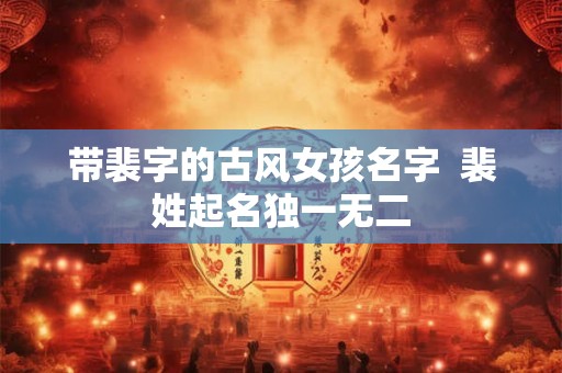 带裴字的古风女孩名字  裴姓起名独一无二