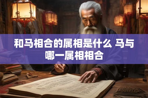 和马相合的属相是什么 马与哪一属相相合